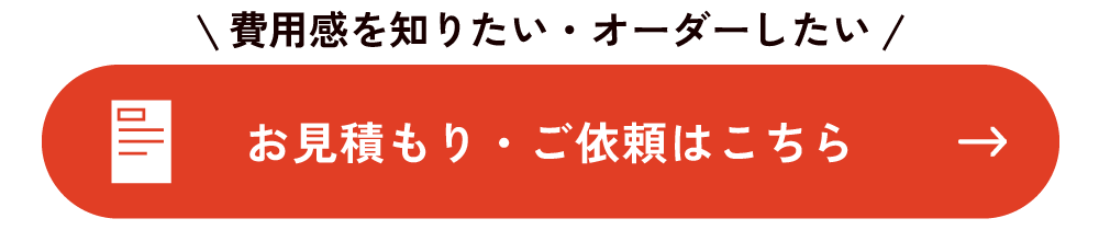 まずは費用感を知りたい・オーダーしたいお客様はこちら