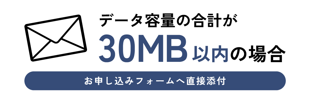 データ容量の合計が30MB以内の場合、お申し込みフォームへ直接添付